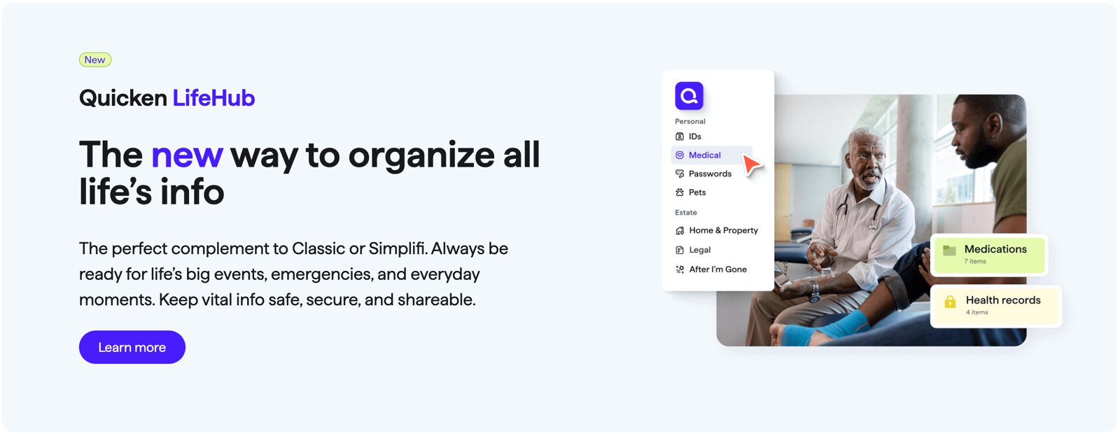 Homepage module: New. Quicken LifeHub. The new way to organize all life's info. The perfect complement to Classic or Simplifi. Always be ready for life's big events, emergencies, and everyday moments. Keep vital info safe, secure, and shareable. Beside it, an app sidebar with IDs, Medical, Passwords, Pets, Home and Property, Legal and After I'm Gone.